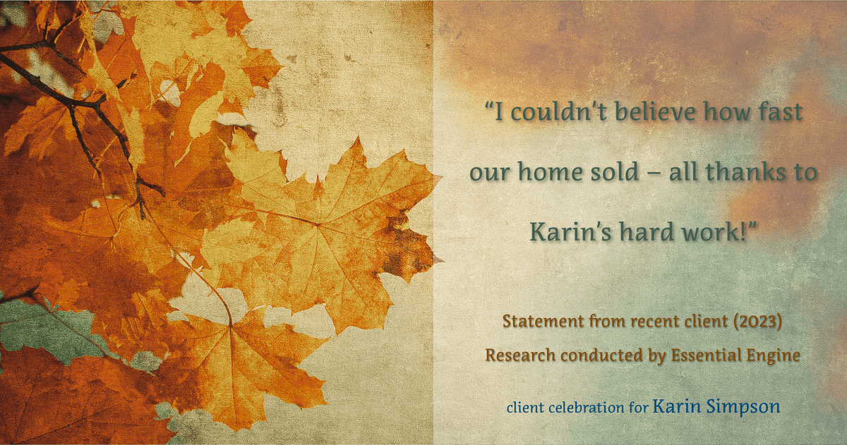 Testimonial for real estate agent Karin Simpson with Simpson Group Real Estate in , : "I couldn't believe how fast our home sold – all thanks to Karin's hard work!"