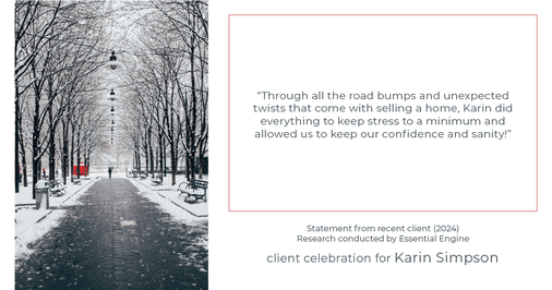 Testimonial for real estate agent Karin Simpson with Simpson Group Real Estate in , : "Through all the road bumps and unexpected twists that come with selling a home, Karin did everything to keep stress to a minimum and allowed us to keep our confidence and sanity!"