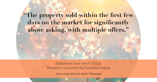 Testimonial for real estate agent Karin Simpson with Simpson Group Real Estate in , : “The property sold within the first few days on the market for significantly above asking, with multiple offers.”