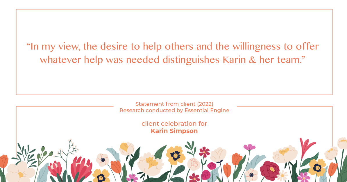 Testimonial for real estate agent Karin Simpson with Simpson Group Real Estate in , : "In my view, the desire to help others and the willingness to offer whatever help was needed distinguishes Karin & her team."
