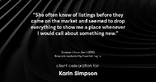 Testimonial for real estate agent Karin Simpson with Simpson Group Real Estate in , : "She often knew of listings before they came on the market and seemed to drop everything to show me a place whenever I would call about something new."