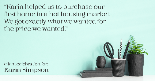Testimonial for real estate agent Karin Simpson with Simpson Group Real Estate in Bellevue, WA: "Karin helped us to purchase our first home in a hot housing market. We got exactly what we wanted for the price we wanted."