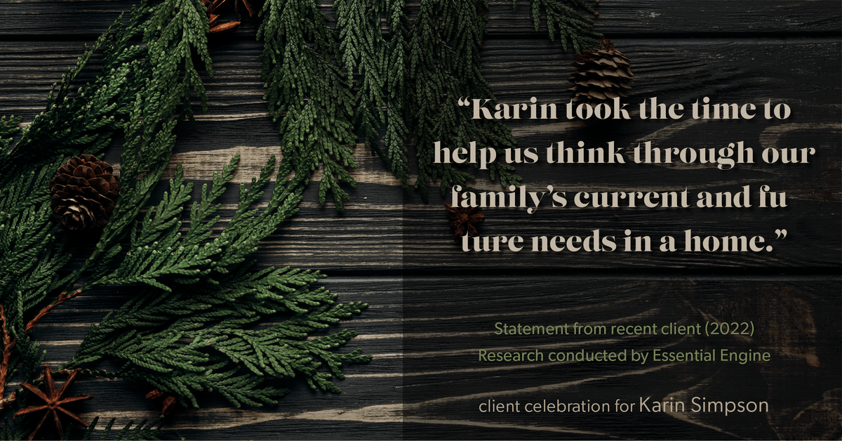 Testimonial for real estate agent Karin Simpson with Simpson Group Real Estate in , : "Karin took the time to help us think through our family's current and future needs in a home."
