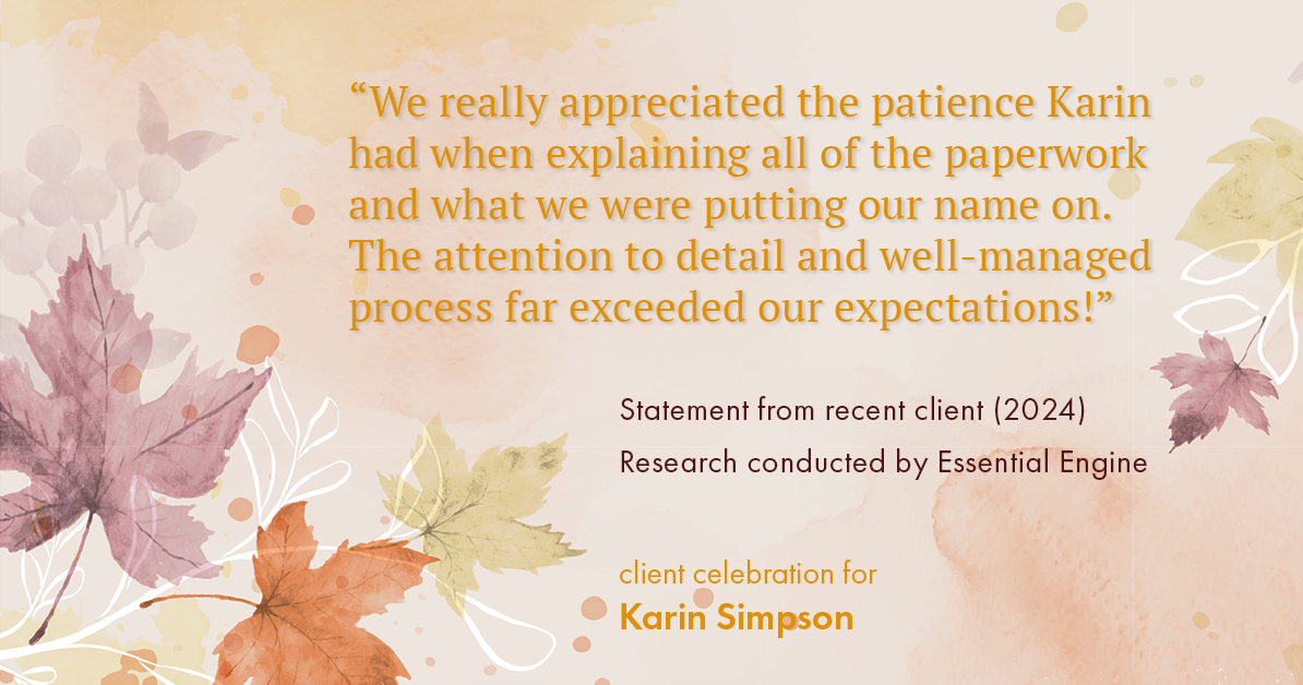 Testimonial for real estate agent Karin Simpson with Simpson Group Real Estate in , : "We really appreciated the patience Karin had when explaining all of the paperwork and what we were putting our name on. The attention to detail and well-managed process far exceeded our expectations!"