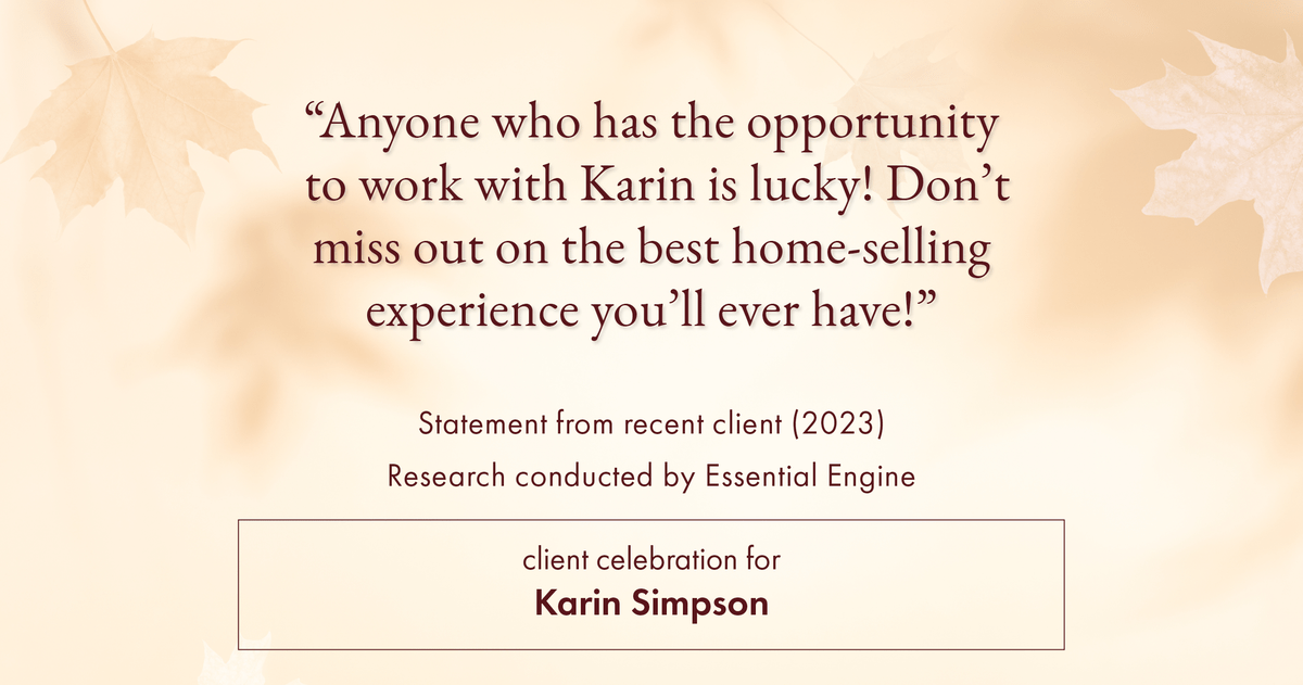 Testimonial for real estate agent Karin Simpson with Simpson Group Real Estate in , : "Anyone who has the opportunity to work with Karin is lucky! Don't miss out on the best home-selling experience you'll ever have!"