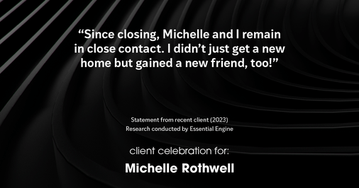 Testimonial for real estate agent Michelle Rothwell with RE/MAX Legacy in Chalfont, PA: "Since closing, Michelle and I remain in close contact. I didn't just get a new home but gained a new friend, too!"