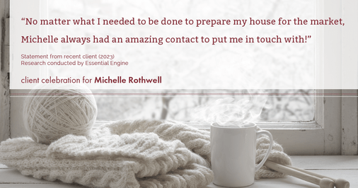 Testimonial for real estate agent Michelle Rothwell with RE/MAX Legacy in Chalfont, PA: "No matter what I needed to be done to prepare my house for the market, Michelle always had an amazing contact to put me in touch with!"
