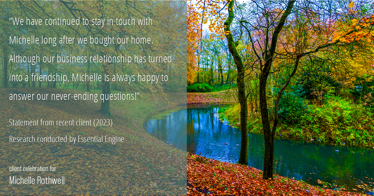 Testimonial for real estate agent Michelle Rothwell with RE/MAX Legacy in Chalfont, PA: "We have continued to stay in touch with Michelle long after we bought our home. Although our business relationship has turned into a friendship, Michelle is always happy to answer our never-ending questions!"