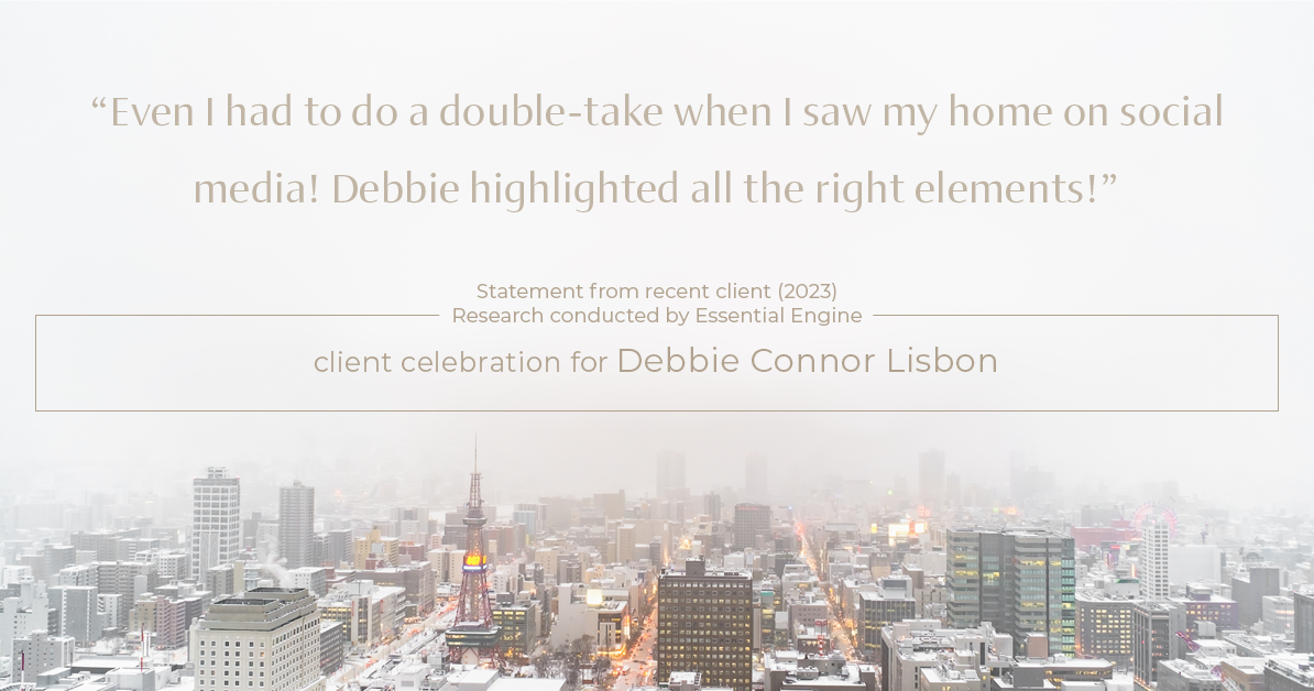 Testimonial for real estate agent Deb Connor Lisbon Chairman's Circle Gold, Realtor, GRI, SRES, ABR with BHHS Fox and Roach Realtors in , : "Even I had to do a double-take when I saw my home on social media! Debbie highlighted all the right elements!"