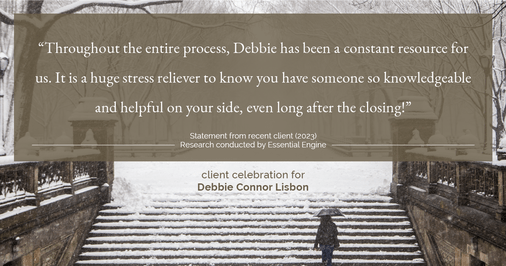 Testimonial for real estate agent Deb Connor Lisbon Chairman's Circle Gold, Realtor, GRI, SRES, ABR with BHHS Fox and Roach Realtors in , : "Throughout the entire process, Debbie has been a constant resource for us. It is a huge stress reliever to know you have someone so knowledgeable and helpful on your side, even long after the closing!"