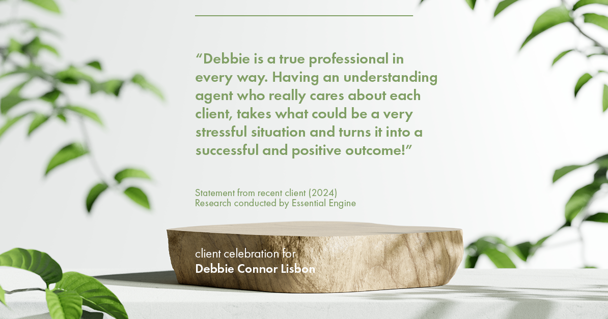 Testimonial for real estate agent Deb Connor Lisbon Chairman's Circle Gold, Realtor, GRI, SRES, ABR with BHHS Fox and Roach Realtors in , : "Debbie is a true professional in every way. Having an understanding agent who really cares about each client, takes what could be a very stressful situation and turns it into a successful and positive outcome!"