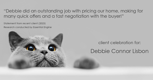 Testimonial for real estate agent Deb Connor Lisbon Chairman's Circle Gold, Realtor, GRI, SRES, ABR with BHHS Fox and Roach Realtors in , : "Debbie did an outstanding job with pricing our home, making for many quick offers and a fast negotiation with the buyer!"