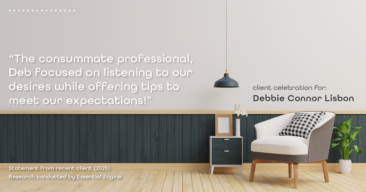 Testimonial for real estate agent Deb Connor Lisbon Chairman's Circle Gold, Realtor, GRI, SRES, ABR with BHHS Fox and Roach Realtors in , : “The consummate professional, Deb focused on listening to our desires while offering tips to meet our expectations!”
