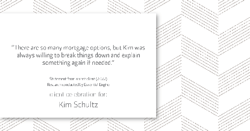 Testimonial for mortgage professional Kim Schultz with First Bank Mortgage in Overland Park, KS: "There are so many mortgage options, but Kim was always willing to break things down and explain something again if needed."