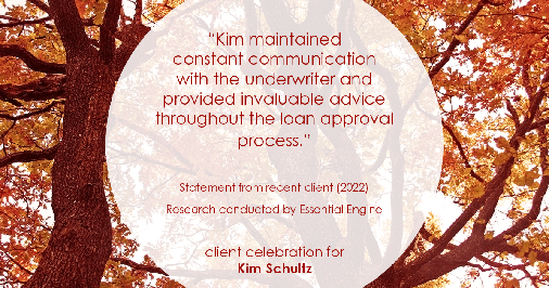 Testimonial for mortgage professional Kim Schultz with First Bank Mortgage in Overland Park, KS: "Kim maintained constant communication with the underwriter and provided invaluable advice throughout the loan approval process."