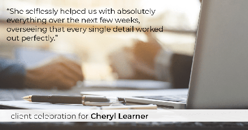 Testimonial for real estate agent Cheryl Learner in Newton, MA: "She selflessly helped us with absolutely everything over the next few weeks, overseeing that every single detail worked out perfectly."