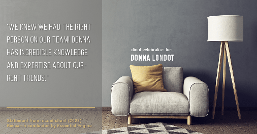 Testimonial for real estate agent Donna Londot with RE/MAX Signature in Phoenix, AZ: "We knew we had the right person on our team! Donna has incredible knowledge and expertise about current trends."