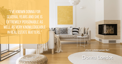 Testimonial for Donna Londot, real estate agent with  in Phoenix, AZ: "I've known Donna for several years and she is extremely personable as well as very knowledgeable in real estate matters."