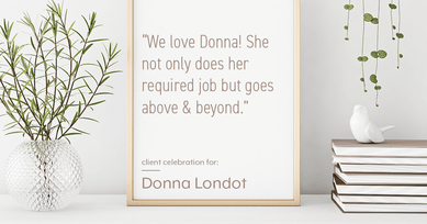 Testimonial for Donna Londot, real estate agent with  in Phoenix, AZ: "We love Donna! She not only does her required job but goes above & beyond."