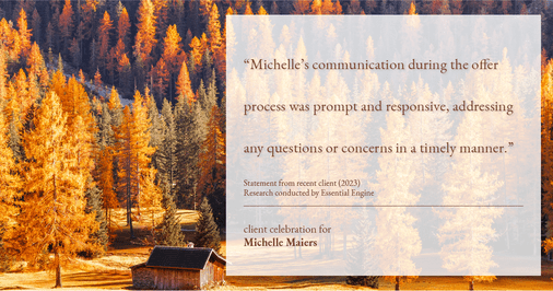 Testimonial for real estate agent Michelle Maiers in , : "Michelle's communication during the offer process was prompt and responsive, addressing any questions or concerns in a timely manner."