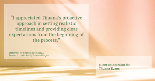 Testimonial for real estate agent Tijuana Evans with Prime 1 Realty in , : "I appreciated Tijuana's proactive approach in setting realistic timelines and providing clear expectations from the beginning of the process."