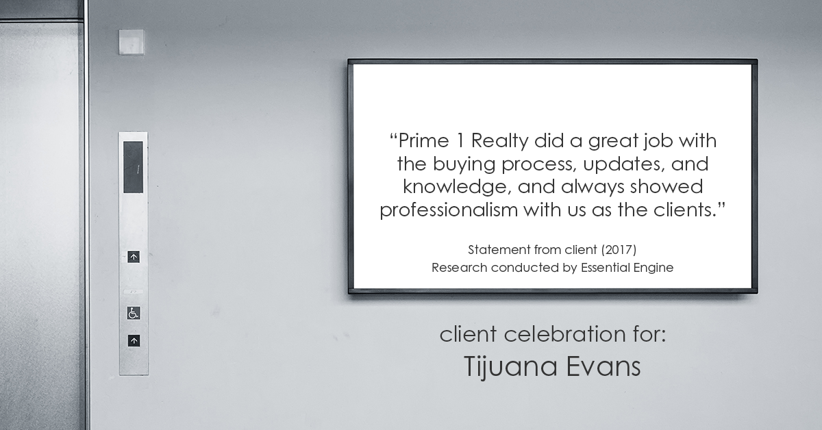 Testimonial for real estate agent Tijuana Evans with Prime 1 Realty in , : "Prime 1 Realty did a great job with the buying process, updates, and knowledge, and always showed professionalism with us as the clients."