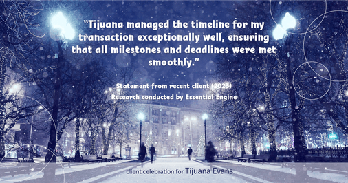 Testimonial for real estate agent Tijuana Evans with Prime 1 Realty in , : "Tijuana managed the timeline for my transaction exceptionally well, ensuring that all milestones and deadlines were met smoothly."