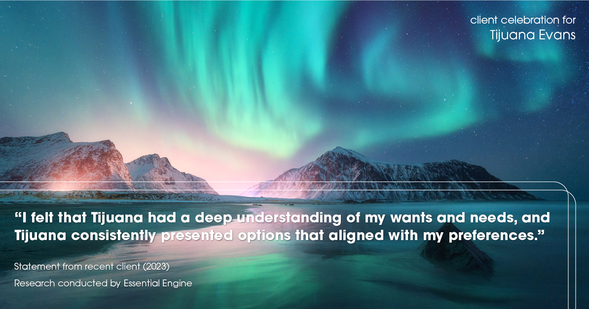 Testimonial for real estate agent Tijuana Evans with Prime 1 Realty in , : "I felt that Tijuana had a deep understanding of my wants and needs, and Tijuana consistently presented options that aligned with my preferences."