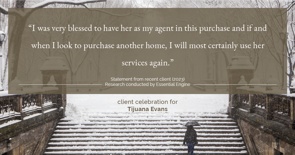 Testimonial for real estate agent Tijuana Evans with Prime 1 Realty in , : "I was very blessed to have her as my agent in this purchase and if and when I look to purchase another home, I will most certainly use her services again."