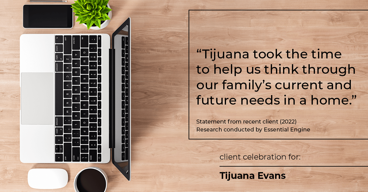 Testimonial for real estate agent Tijuana Evans with Prime 1 Realty in , : "Tijuana took the time to help us think through our family's current and future needs in a home."