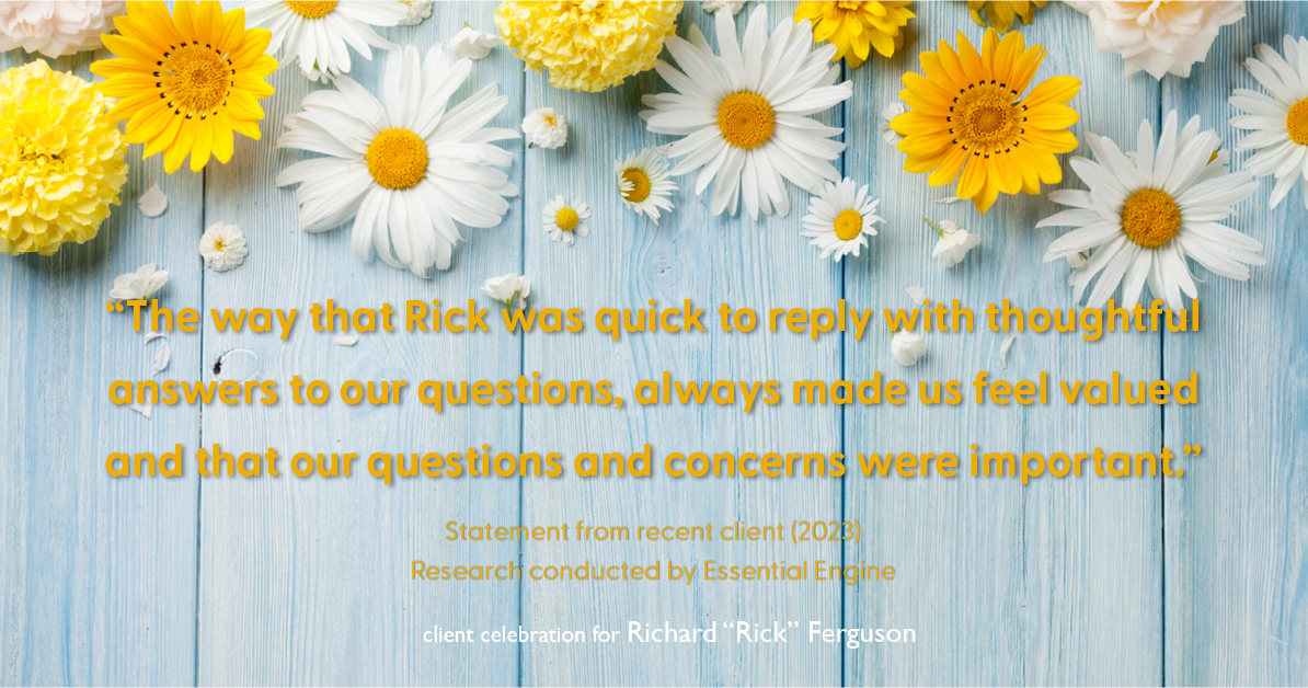 Testimonial for real estate agent Richard "Rick" Ferguson with Coldwell Banker Realty in Mesa, AZ: "The way that Rick was quick to reply with thoughtful answers to our questions, always made us feel valued and that our questions and concerns were important."