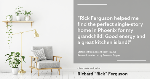 Testimonial for real estate agent Richard "Rick" Ferguson with Coldwell Banker Realty in Mesa, AZ: "Rick Ferguson helped me find the perfect single-story home in Phoenix for my grandchild! Good energy and a great kitchen island!"