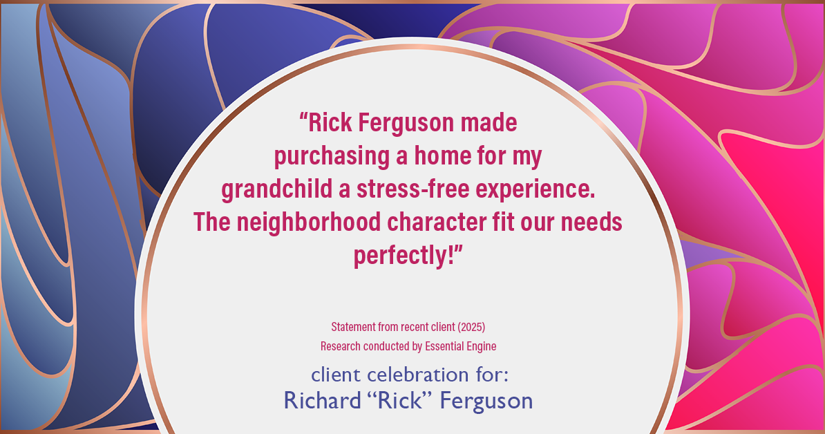 Testimonial for real estate agent Richard "Rick" Ferguson with Coldwell Banker Realty in Mesa, AZ: "Rick ferguson made purchasing a home for my grandchild a stress-free experience. The neighborhood character fit our needs perfectly!"