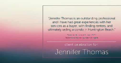 Testimonial for real estate agent Jennifer Thomas with Seven Gables Real Estate in Huntington Beach, CA: “Jennifer Thomas is an outstanding professional and I have had great experiences with her services as a buyer, with finding renters, and ultimately selling a condo in Huntington Beach."