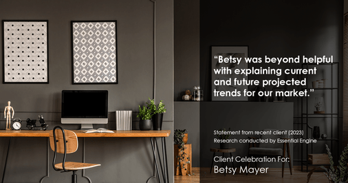 Testimonial for real estate agent Betsy Mayer with RE/MAX Executive in , : "Betsy was beyond helpful with explaining current and future projected trends for our market."