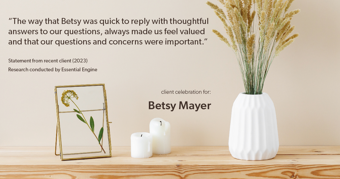 Testimonial for real estate agent Betsy Mayer with RE/MAX Executive in , : "The way that Betsy was quick to reply with thoughtful answers to our questions, always made us feel valued and that our questions and concerns were important."
