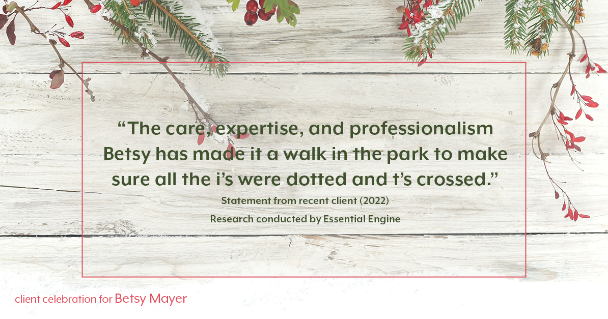 Testimonial for real estate agent Betsy Mayer with RE/MAX Executive in , : "The care, expertise, and professionalism Betsy has made it a walk in the park to make sure all the i's were dotted and t's crossed."