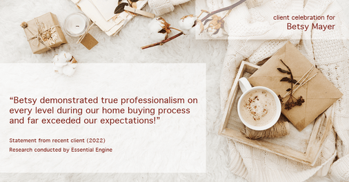 Testimonial for real estate agent Betsy Mayer with RE/MAX Executive in , : "Betsy demonstrated true professionalism on every level during our home buying process and far exceeded our expectations!"