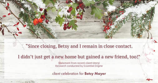 Testimonial for real estate agent Betsy Mayer with RE/MAX Executive in , : "Since closing, Betsy and I remain in close contact. I didn't just get a new home but gained a new friend, too!"