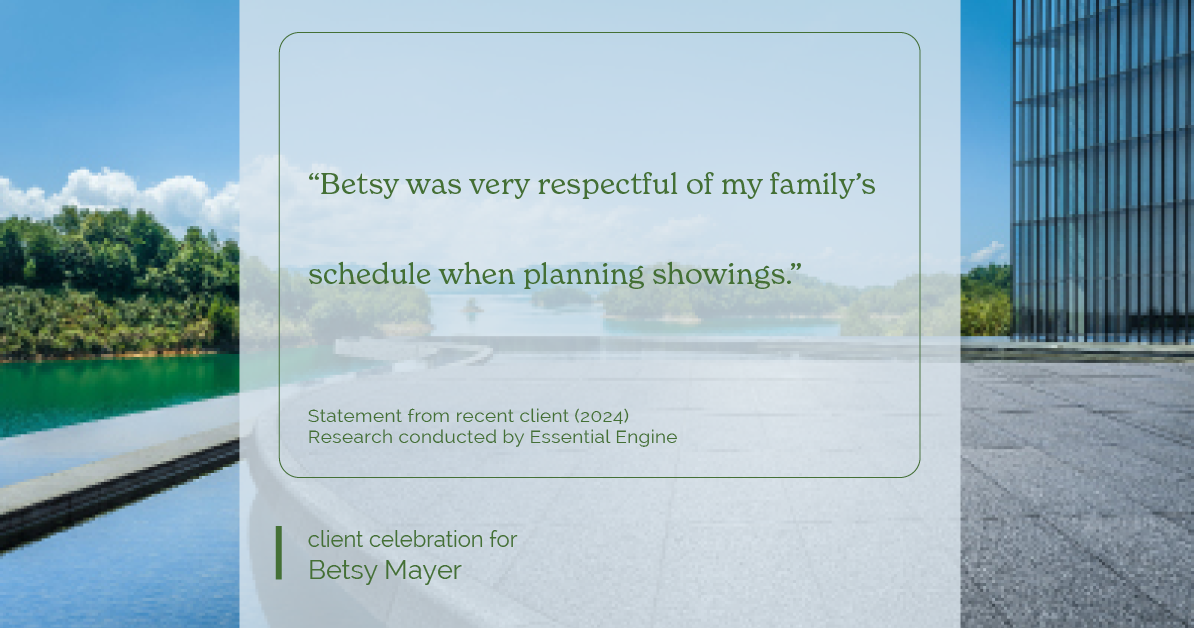 Testimonial for real estate agent Betsy Mayer with RE/MAX Executive in , : "Betsy was very respectful of my family's schedule when planning showings."