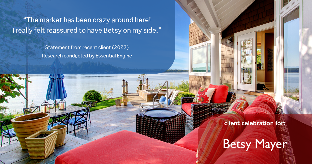 Testimonial for real estate agent Betsy Mayer with RE/MAX Executive in , : "The market has been crazy around here! I really felt reassured to have Betsy on my side."