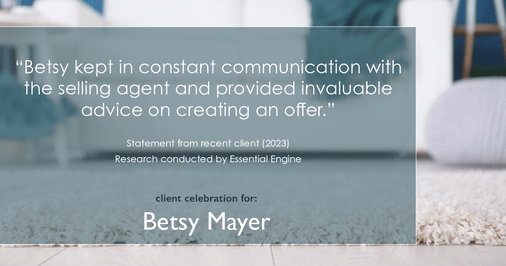 Testimonial for real estate agent Betsy Mayer with RE/MAX Executive in , : "Betsy kept in constant communication with the selling agent and provided invaluable advice on creating an offer."