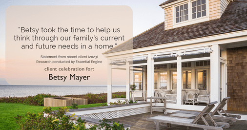 Testimonial for real estate agent Betsy Mayer with RE/MAX Executive in , : "Betsy took the time to help us think through our family's current and future needs in a home."