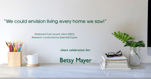 Testimonial for real estate agent Betsy Mayer with RE/MAX Executive in , : "We could envision living every home we saw!"