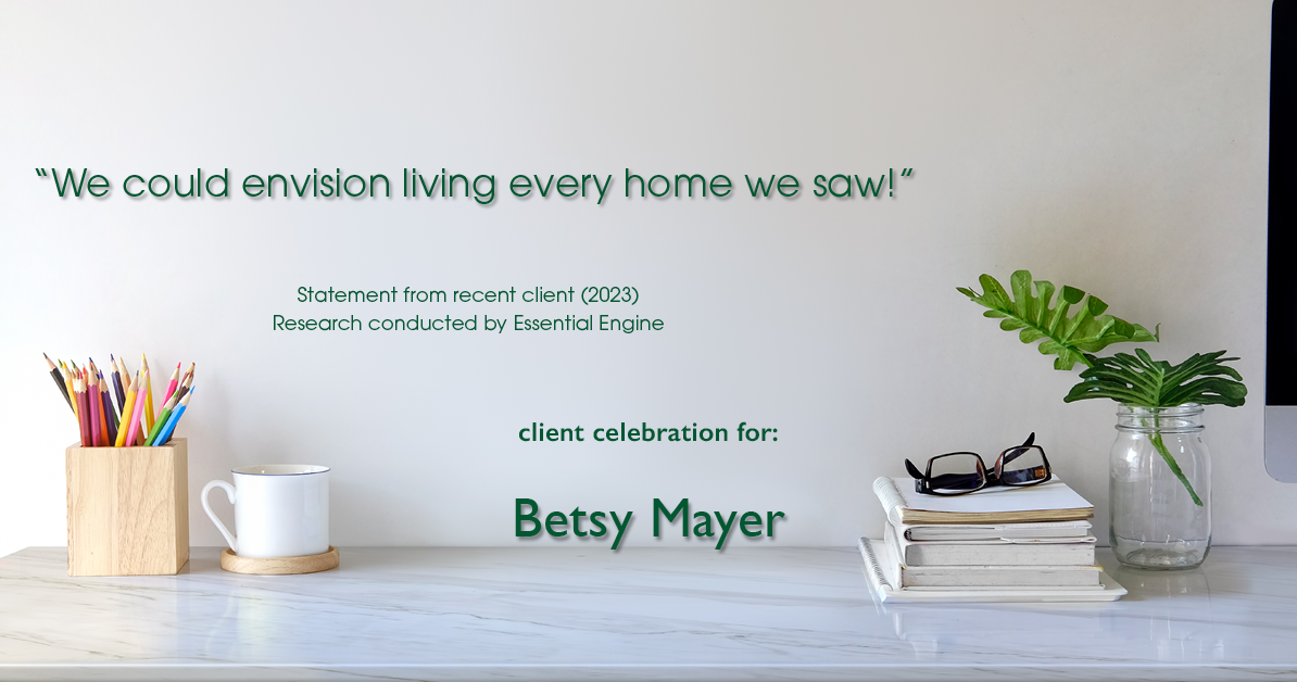 Testimonial for real estate agent Betsy Mayer with RE/MAX Executive in , : "We could envision living every home we saw!"