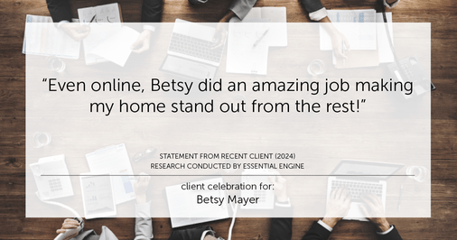 Testimonial for real estate agent Betsy Mayer with RE/MAX Executive in , : "Even online, Betsy did an amazing job making my home stand out from the rest!"