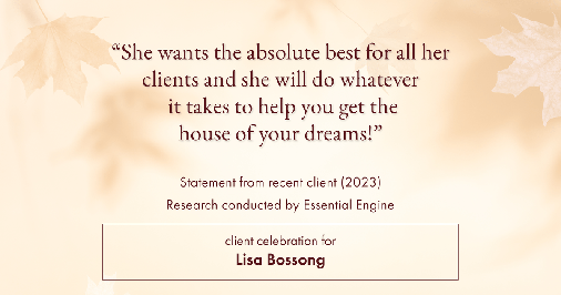 Testimonial for real estate agent Lisa Bossong with Keller Williams Realty in , : "She wants the absolute best for all her clients and she will do whatever it takes to help you get the house of your dreams!"