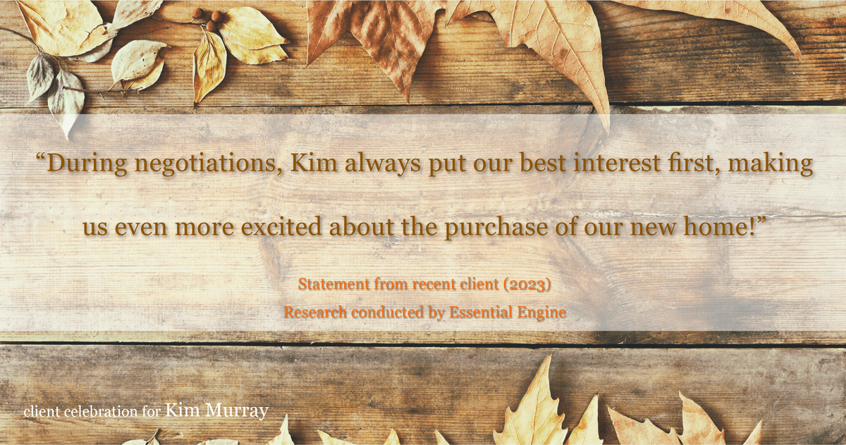 Testimonial for real estate agent Kim Murray with Berkshire Hathaway Home Services The Preferred Realty in , : "During negotiations, Kim always put our best interest first, making us even more excited about the purchase of our new home!"
