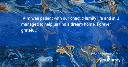 Testimonial for real estate agent Kim Murray with Berkshire Hathaway Home Services The Preferred Realty in , : "Kim was patient with our chaotic family life and still managed to help us find a dream home. Forever grateful!"