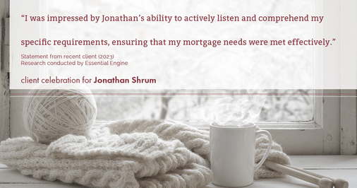 Testimonial for mortgage professional Jonathan Shrum with Arbor Financial & KMC Financial in , : "I was impressed by Jonathan's ability to actively listen and comprehend my specific requirements, ensuring that my mortgage needs were met effectively."